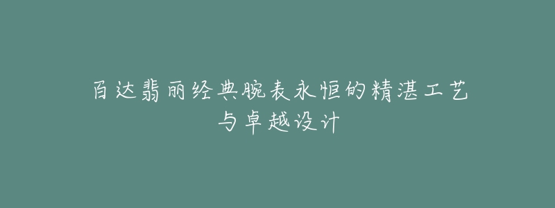 百达翡丽经典腕表永恒的精湛工艺与卓越设计