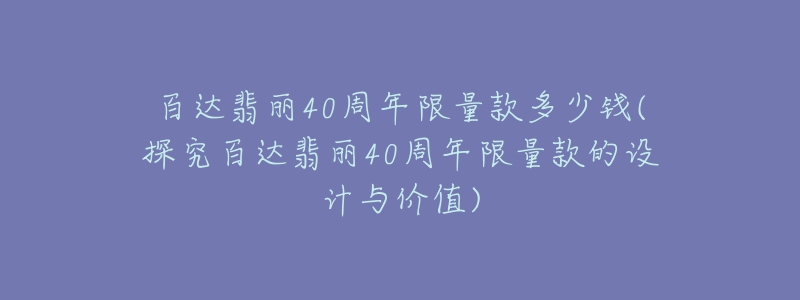 百达翡丽40周年限量款多少钱(探究百达翡丽40周年限量款的设计与价值)