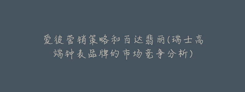 爱彼营销策略和百达翡丽(瑞士高端钟表品牌的市场竞争分析)