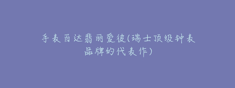 手表百达翡丽爱彼(瑞士顶级钟表品牌的代表作)