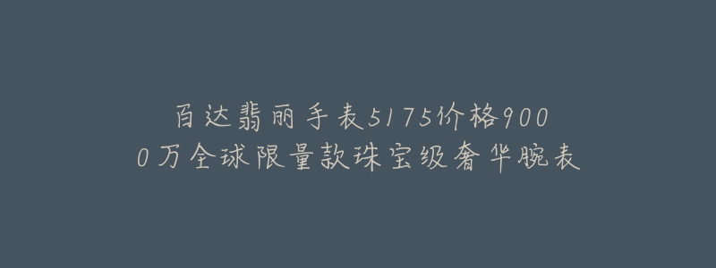 百达翡丽手表5175价格9000万全球限量款珠宝级奢华腕表