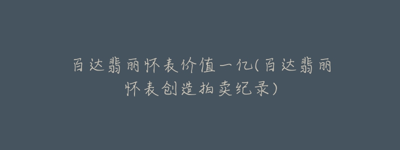 百达翡丽怀表价值一亿(百达翡丽怀表创造拍卖纪录)