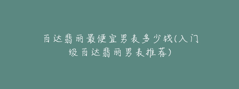 百达翡丽最便宜男表多少钱(入门级百达翡丽男表推荐)