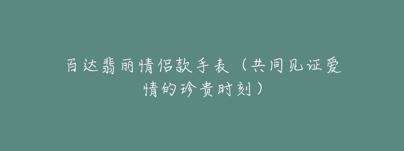 百达翡丽情侣款手表（共同见证爱情的珍贵时刻）