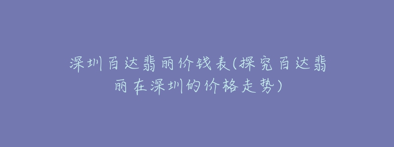 深圳百达翡丽价钱表(探究百达翡丽在深圳的价格走势)