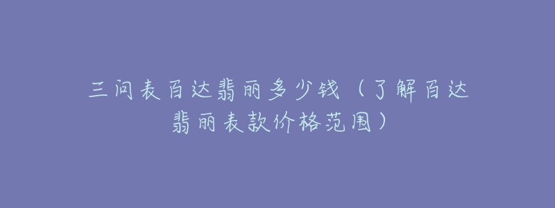 三问表百达翡丽多少钱（了解百达翡丽表款价格范围）