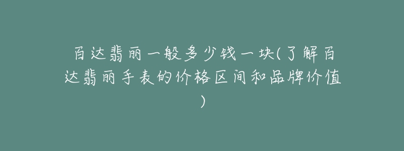 百达翡丽一般多少钱一块(了解百达翡丽手表的价格区间和品牌价值)