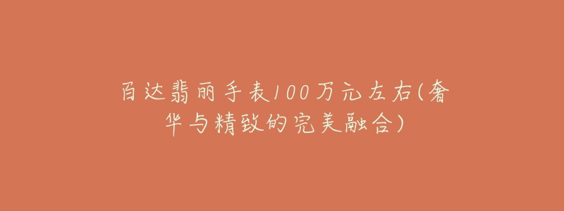 百达翡丽手表100万元左右(奢华与精致的完美融合)