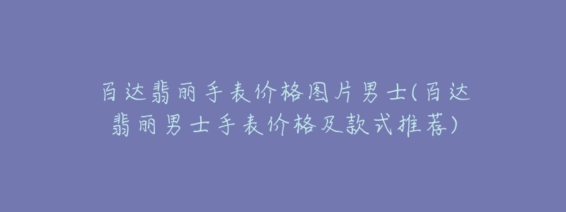 百达翡丽手表价格图片男士(百达翡丽男士手表价格及款式推荐)