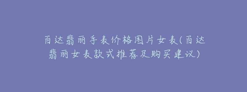 百达翡丽手表价格图片女表(百达翡丽女表款式推荐及购买建议)