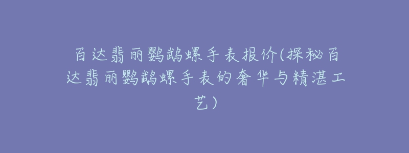 百达翡丽鹦鹉螺手表报价(探秘百达翡丽鹦鹉螺手表的奢华与精湛工艺)