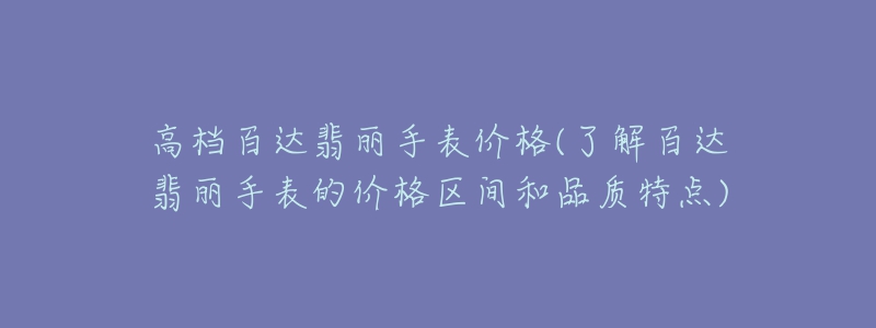 高档百达翡丽手表价格(了解百达翡丽手表的价格区间和品质特点)