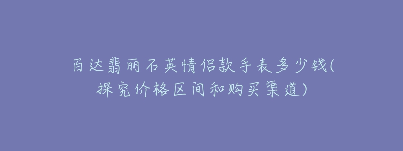 百达翡丽石英情侣款手表多少钱(探究价格区间和购买渠道)