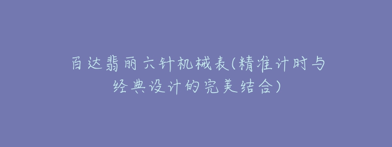 百达翡丽六针机械表(精准计时与经典设计的完美结合)