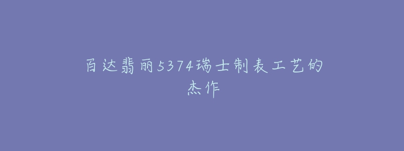 百达翡丽5374瑞士制表工艺的杰作