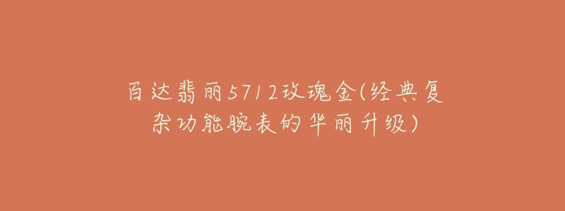 百达翡丽5712玫瑰金(经典复杂功能腕表的华丽升级)