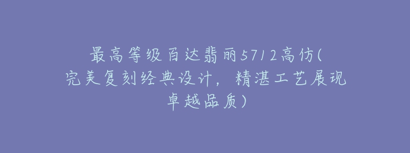 最高等级百达翡丽5712高仿(完美复刻经典设计，精湛工艺展现卓越品质)