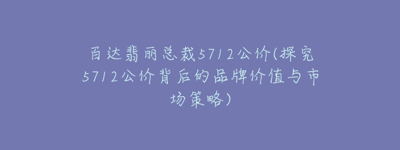 百达翡丽总裁5712公价(探究5712公价背后的品牌价值与市场策略)