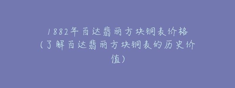 1882年百达翡丽方块铜表价格(了解百达翡丽方块铜表的历史价值)