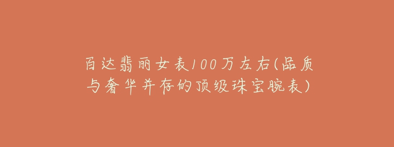 百达翡丽女表100万左右(品质与奢华并存的顶级珠宝腕表)