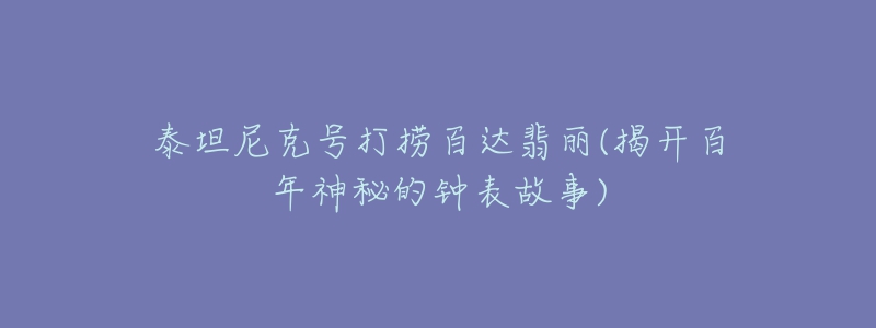 泰坦尼克号打捞百达翡丽(揭开百年神秘的钟表故事)