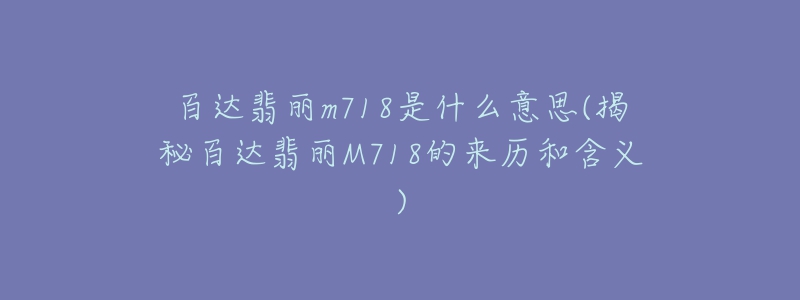 百达翡丽m718是什么意思(揭秘百达翡丽M718的来历和含义)