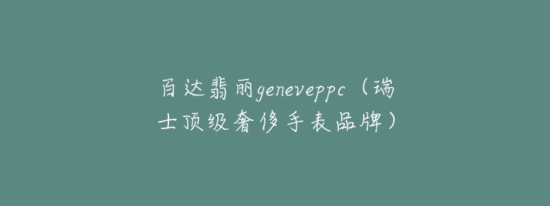 百达翡丽geneveppc（瑞士顶级奢侈手表品牌）