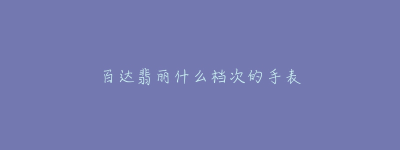 百达翡丽什么档次的手表