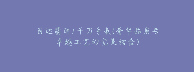 百达翡丽1千万手表(奢华品质与卓越工艺的完美结合)