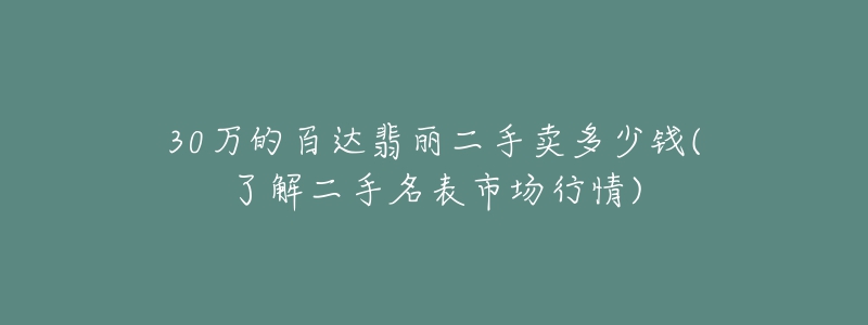 30万的百达翡丽二手卖多少钱(了解二手名表市场行情)