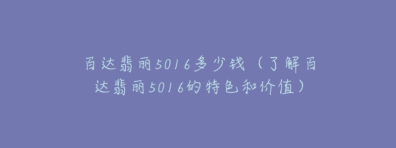 百达翡丽5016多少钱（了解百达翡丽5016的特色和价值）