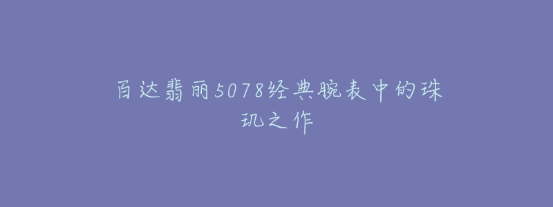 百达翡丽5078经典腕表中的珠玑之作