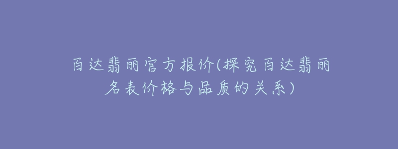 百达翡丽官方报价(探究百达翡丽名表价格与品质的关系)