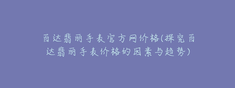 百达翡丽手表官方网价格(探究百达翡丽手表价格的因素与趋势)