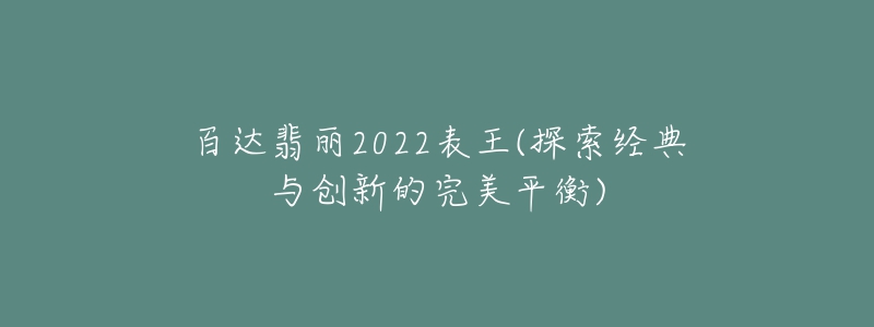 百达翡丽2022表王(探索经典与创新的完美平衡)