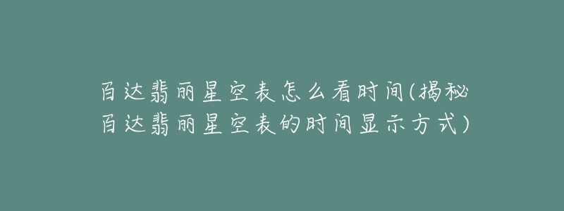 百达翡丽星空表怎么看时间(揭秘百达翡丽星空表的时间显示方式)