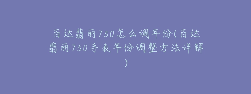 百达翡丽750怎么调年份(百达翡丽750手表年份调整方法详解)