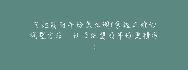 百达翡丽年份怎么调(掌握正确的调整方法，让百达翡丽年份更精准)