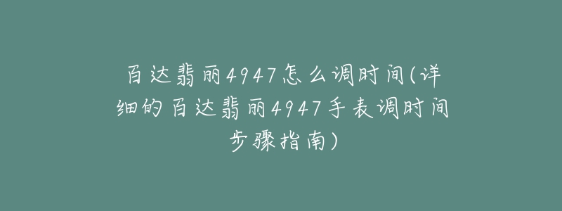 百达翡丽4947怎么调时间(详细的百达翡丽4947手表调时间步骤指南)