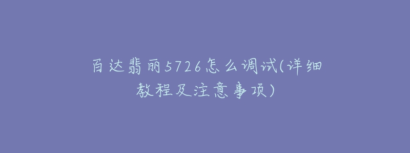 百达翡丽5726怎么调试(详细教程及注意事项)