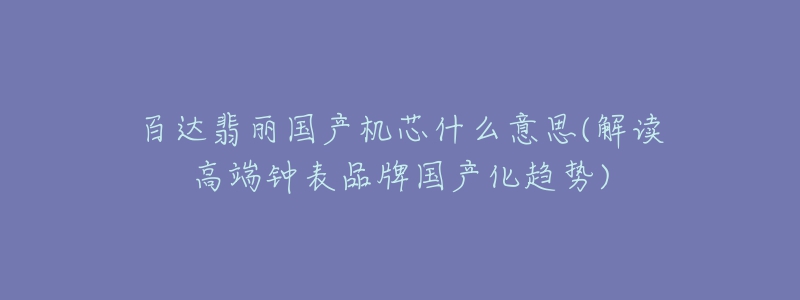 百达翡丽国产机芯什么意思(解读高端钟表品牌国产化趋势)