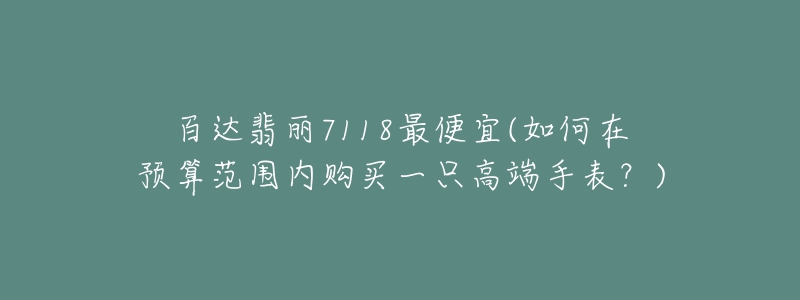 百达翡丽7118最便宜(如何在预算范围内购买一只高端手表？)