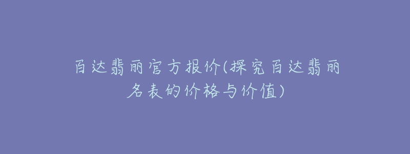 百达翡丽官方报价(探究百达翡丽名表的价格与价值)