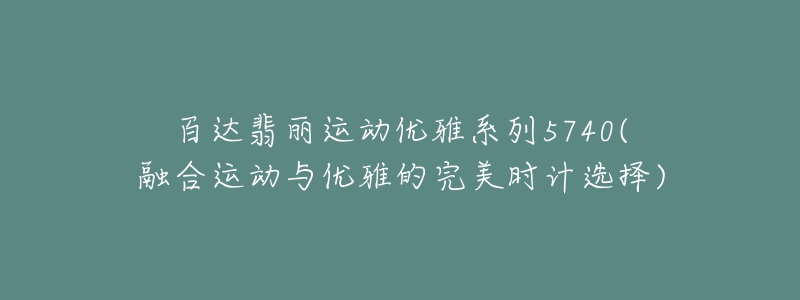 百达翡丽运动优雅系列5740(融合运动与优雅的完美时计选择)