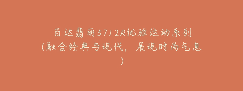 百达翡丽5712R优雅运动系列(融合经典与现代，展现时尚气息)