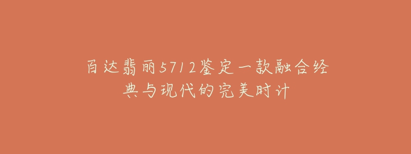 百达翡丽5712鉴定一款融合经典与现代的完美时计