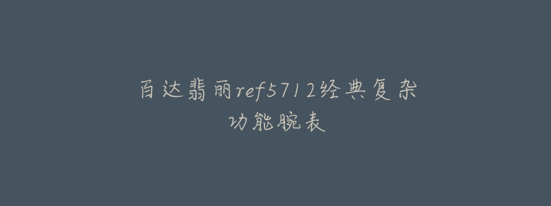 百达翡丽ref5712经典复杂功能腕表