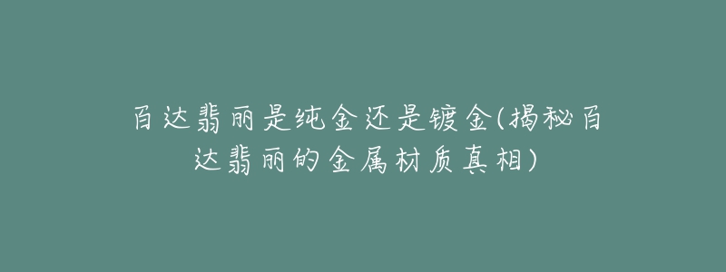 百达翡丽是纯金还是镀金(揭秘百达翡丽的金属材质真相)