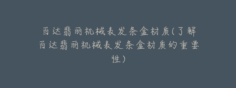 百达翡丽机械表发条盒材质(了解百达翡丽机械表发条盒材质的重要性)