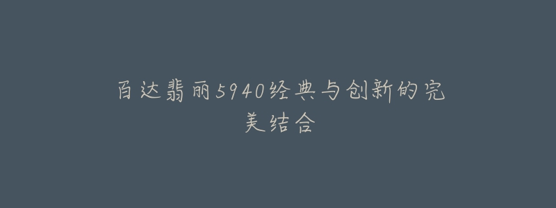 百达翡丽5940经典与创新的完美结合